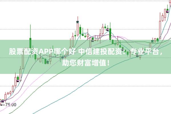 股票配资APP哪个好 中信建投配资：专业平台，助您财富增值！