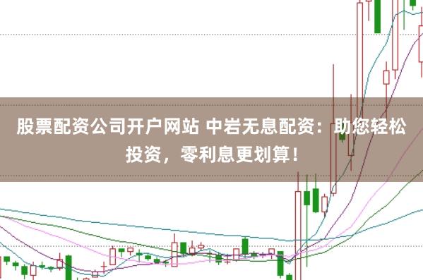 股票配资公司开户网站 中岩无息配资：助您轻松投资，零利息更划算！