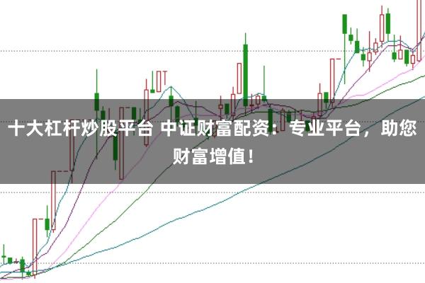 十大杠杆炒股平台 中证财富配资：专业平台，助您财富增值！