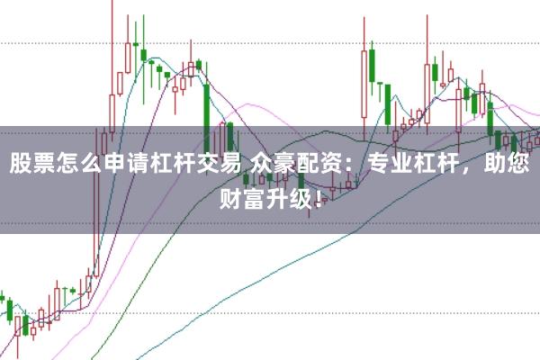 股票怎么申请杠杆交易 众豪配资：专业杠杆，助您财富升级！