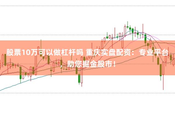 股票10万可以做杠杆吗 重庆实盘配资：专业平台，助您掘金股市！