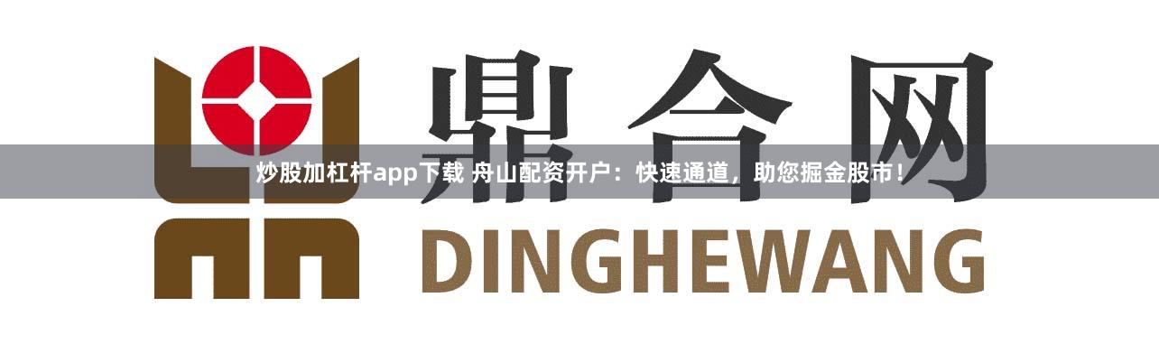 炒股加杠杆app下载 舟山配资开户：快速通道，助您掘金股市！