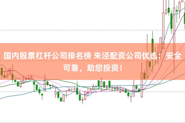 国内股票杠杆公司排名榜 朱泾配资公司优选：安全可靠，助您投资！