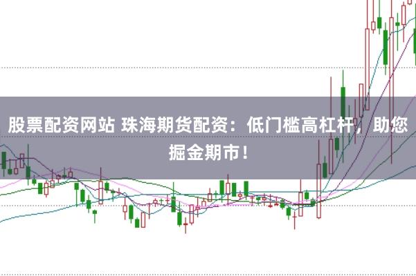 股票配资网站 珠海期货配资：低门槛高杠杆，助您掘金期市！