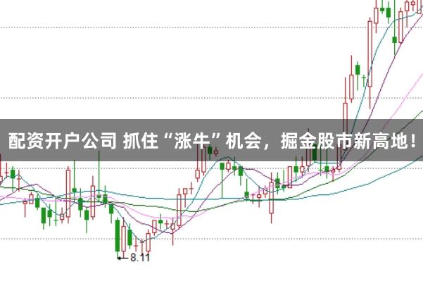 配资开户公司 抓住“涨牛”机会，掘金股市新高地！