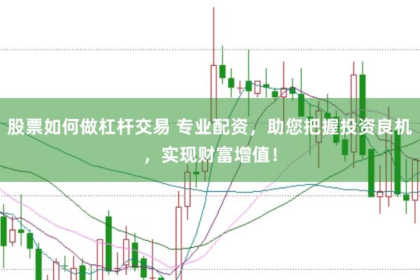 股票如何做杠杆交易 专业配资，助您把握投资良机，实现财富增值！