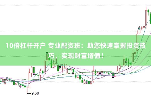10倍杠杆开户 专业配资班：助您快速掌握投资技巧，实现财富增值！