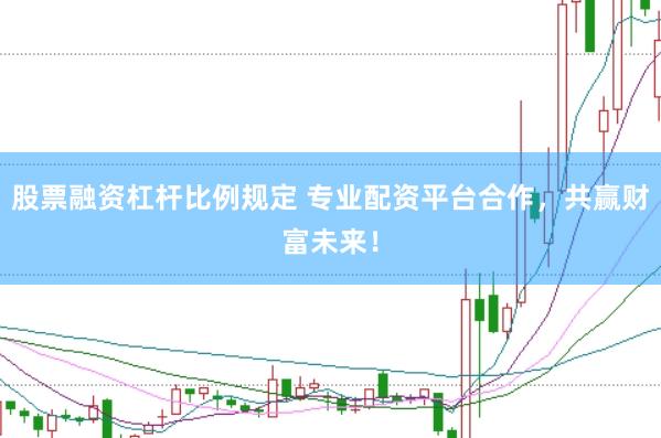 股票融资杠杆比例规定 专业配资平台合作，共赢财富未来！