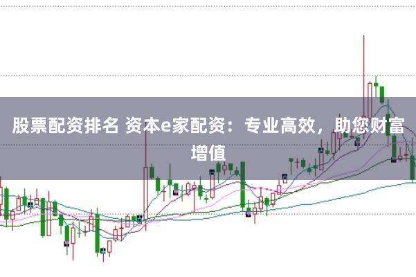 股票配资排名 资本e家配资：专业高效，助您财富增值