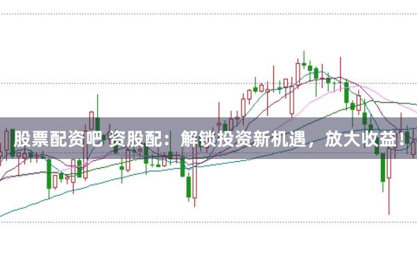 股票配资吧 资股配：解锁投资新机遇，放大收益！