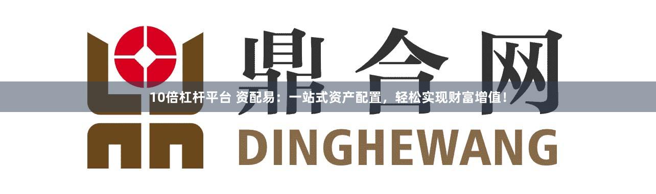 10倍杠杆平台 资配易：一站式资产配置，轻松实现财富增值！