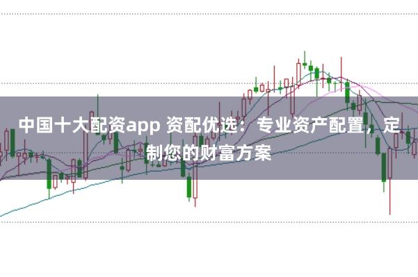 中国十大配资app 资配优选：专业资产配置，定制您的财富方案