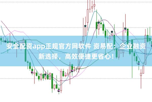 安全配资app正规官方网软件 资易配：企业融资新选择，高效便捷更省心！
