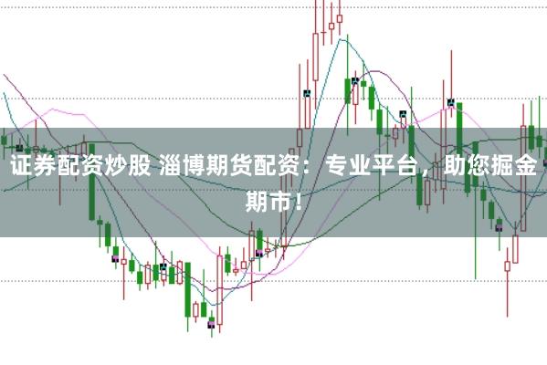 证券配资炒股 淄博期货配资：专业平台，助您掘金期市！