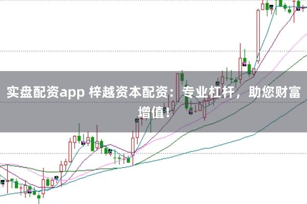 实盘配资app 梓越资本配资：专业杠杆，助您财富增值！