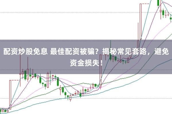 配资炒股免息 最佳配资被骗？揭秘常见套路，避免资金损失！