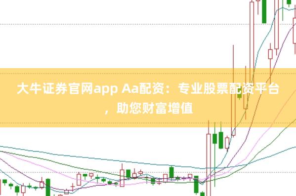 大牛证券官网app Aa配资：专业股票配资平台，助您财富增值