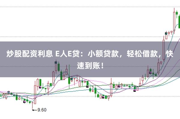 炒股配资利息 E人E贷：小额贷款，轻松借款，快速到账！