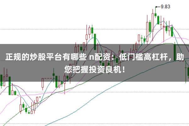 正规的炒股平台有哪些 n配资：低门槛高杠杆，助您把握投资良机！