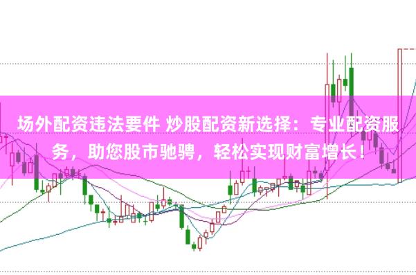 场外配资违法要件 炒股配资新选择：专业配资服务，助您股市驰骋，轻松实现财富增长！