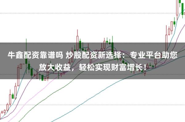 牛鑫配资靠谱吗 炒股配资新选择：专业平台助您放大收益，轻松实现财富增长！