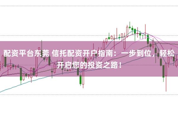 配资平台东莞 信托配资开户指南：一步到位，轻松开启您的投资之路！