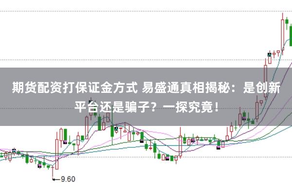 期货配资打保证金方式 易盛通真相揭秘：是创新平台还是骗子？一探究竟！
