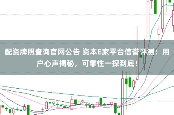 配资牌照查询官网公告 资本E家平台信誉评测：用户心声揭秘，可靠性一探到底！