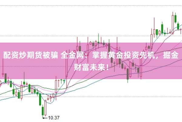 配资炒期货被骗 全金网：掌握黄金投资先机，掘金财富未来！