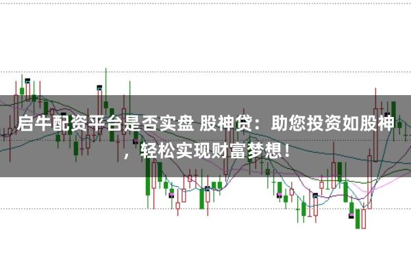 启牛配资平台是否实盘 股神贷：助您投资如股神，轻松实现财富梦想！