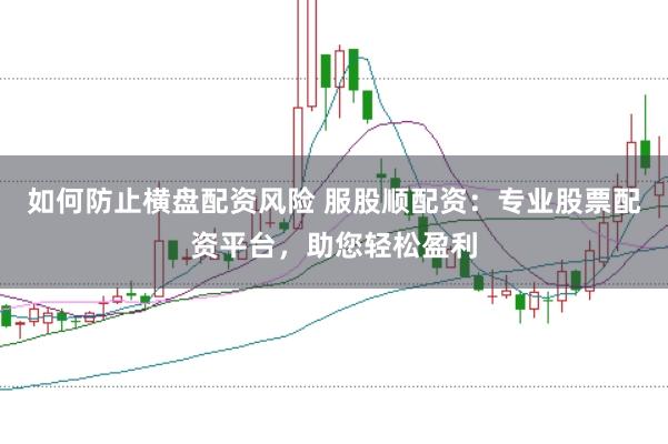 如何防止横盘配资风险 服股顺配资：专业股票配资平台，助您轻松盈利