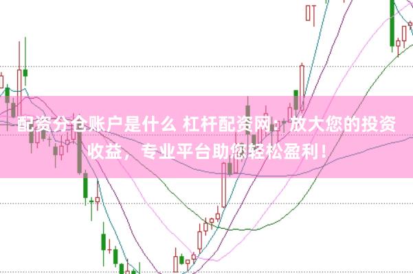 配资分仓账户是什么 杠杆配资网：放大您的投资收益，专业平台助您轻松盈利！