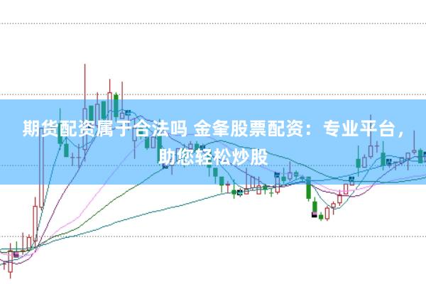 期货配资属于合法吗 金夆股票配资：专业平台，助您轻松炒股