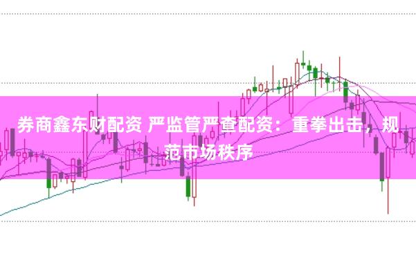 券商鑫东财配资 严监管严查配资：重拳出击，规范市场秩序