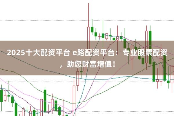 2025十大配资平台 e路配资平台：专业股票配资，助您财富增值！
