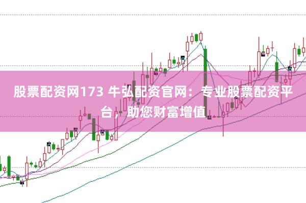 股票配资网173 牛弘配资官网：专业股票配资平台，助您财富增值