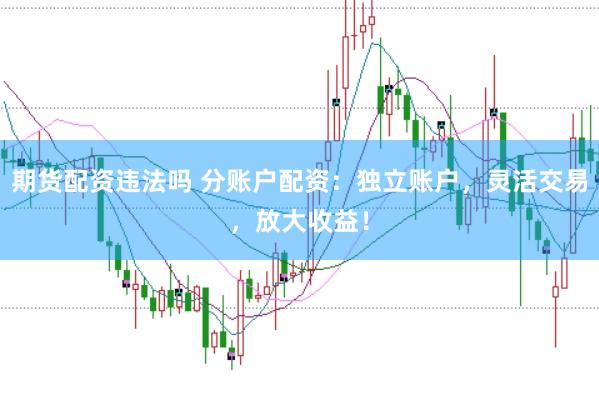 期货配资违法吗 分账户配资：独立账户，灵活交易，放大收益！