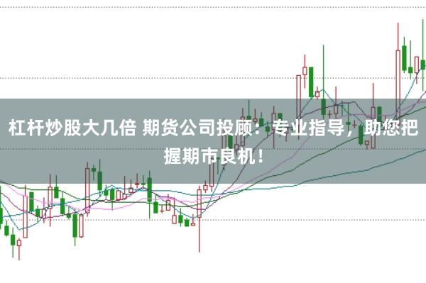 杠杆炒股大几倍 期货公司投顾：专业指导，助您把握期市良机！