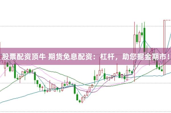 股票配资顶牛 期货免息配资：杠杆，助您掘金期市！