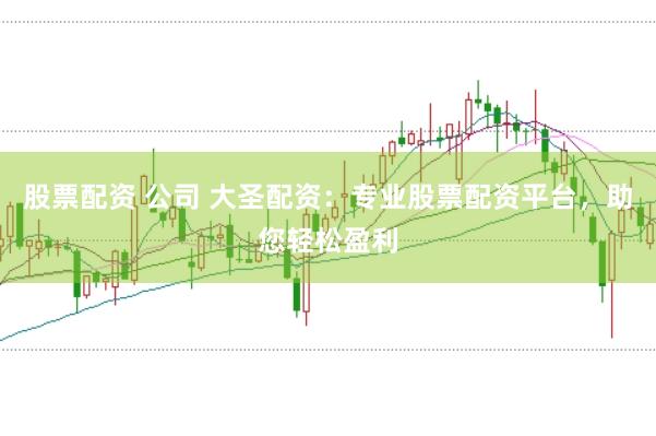 股票配资 公司 大圣配资：专业股票配资平台，助您轻松盈利