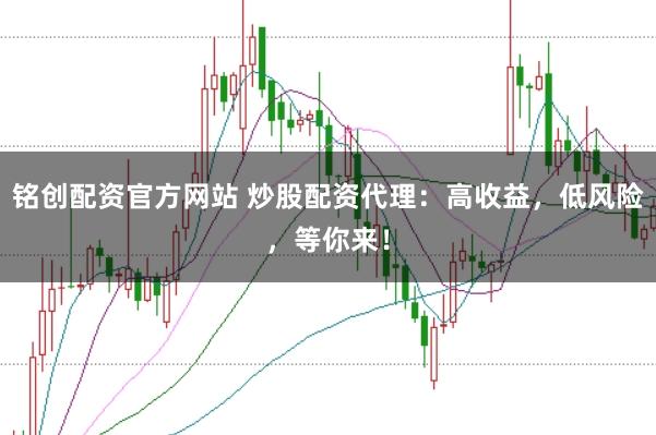 铭创配资官方网站 炒股配资代理：高收益，低风险，等你来！