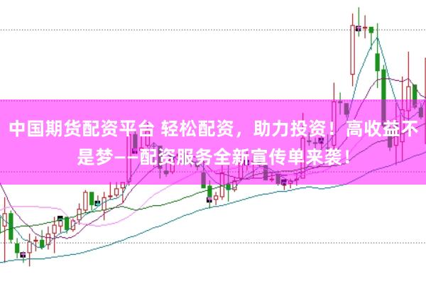 中国期货配资平台 轻松配资，助力投资！高收益不是梦——配资服务全新宣传单来袭！