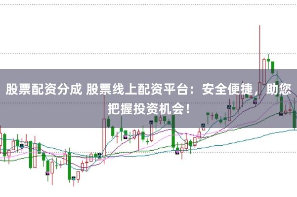 股票配资分成 股票线上配资平台：安全便捷，助您把握投资机会！