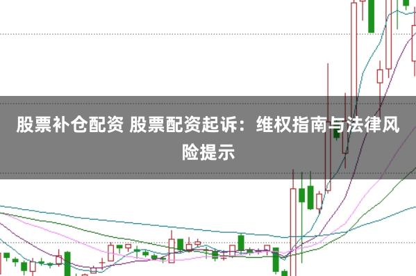 股票补仓配资 股票配资起诉：维权指南与法律风险提示