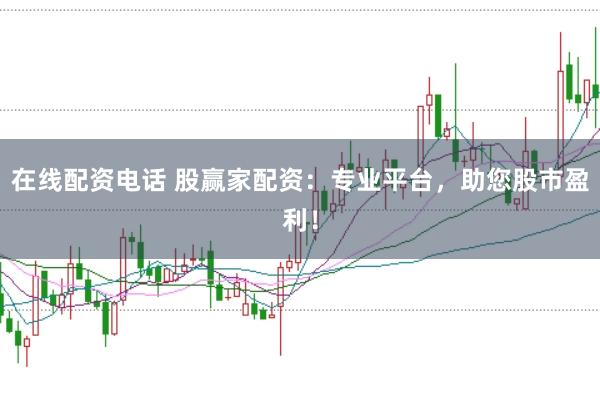在线配资电话 股赢家配资：专业平台，助您股市盈利！