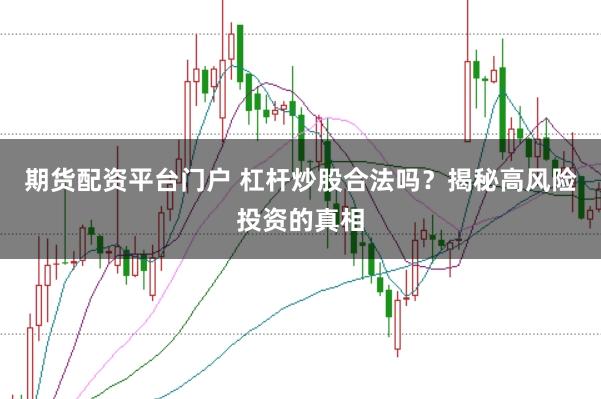 期货配资平台门户 杠杆炒股合法吗？揭秘高风险投资的真相