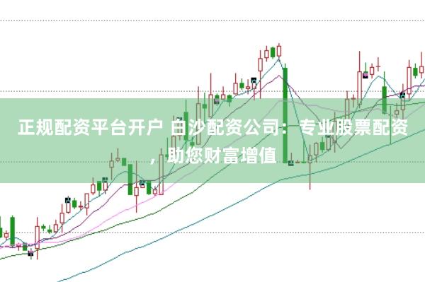 正规配资平台开户 白沙配资公司：专业股票配资，助您财富增值