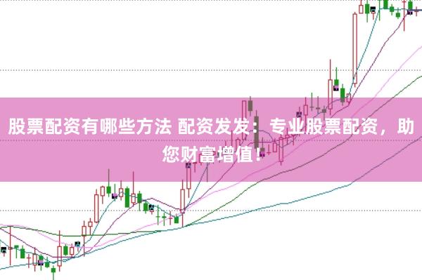 股票配资有哪些方法 配资发发：专业股票配资，助您财富增值！