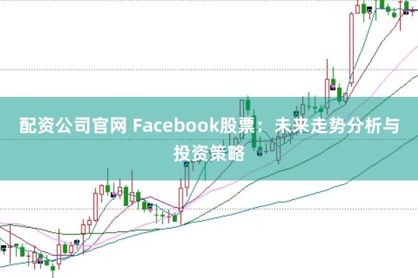 配资公司官网 Facebook股票：未来走势分析与投资策略