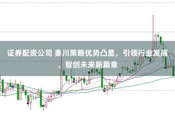 证券配资公司 秦川策略优势凸显，引领行业发展，智创未来新篇章